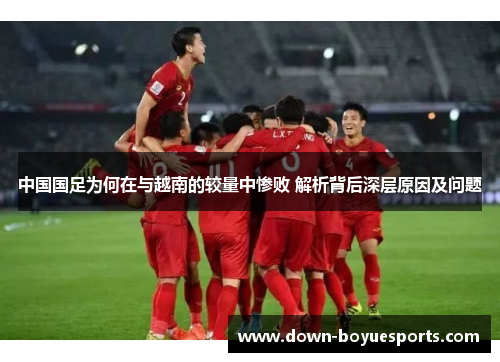 中国国足为何在与越南的较量中惨败 解析背后深层原因及问题