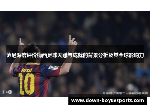 范尼深度评价梅西足球天赋与成就的背景分析及其全球影响力