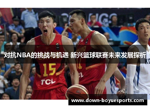 对抗NBA的挑战与机遇 新兴篮球联赛未来发展探析