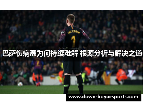 巴萨伤病潮为何持续难解 根源分析与解决之道