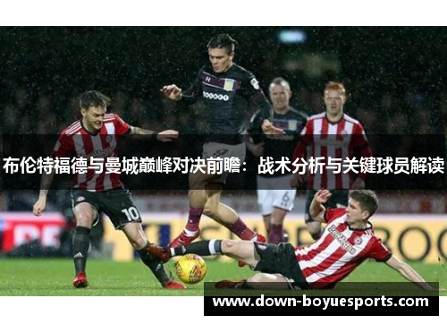 布伦特福德与曼城巅峰对决前瞻：战术分析与关键球员解读