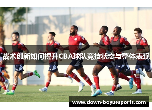 战术创新如何提升CBA球队竞技状态与整体表现 战术创新如何提升CBA球队竞技状态与整体表现