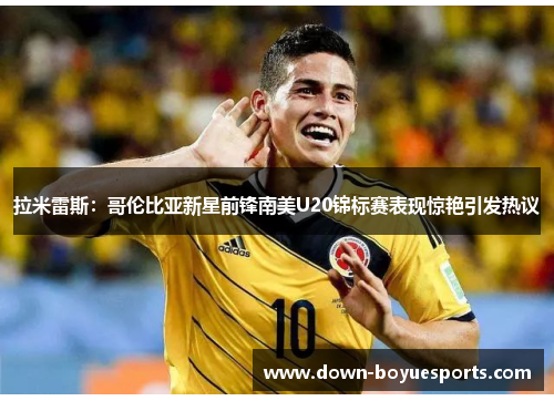拉米雷斯:哥伦比亚新星前锋南美U20锦标赛表现惊艳引发热议 拉米雷斯:哥伦比亚新星前锋南美U20锦标赛表现惊艳引发热议