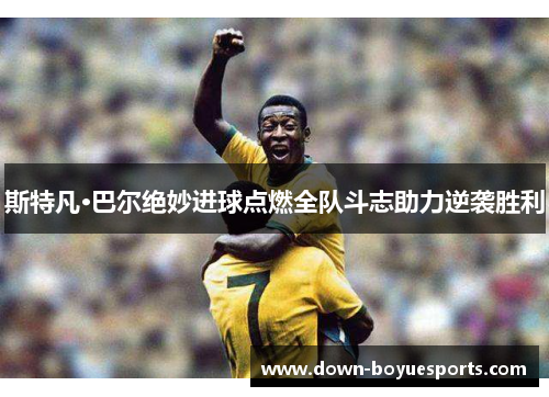 斯特凡·巴尔绝妙进球点燃全队斗志助力逆袭胜利 斯特凡·巴尔绝妙进球点燃全队斗志助力逆袭胜利