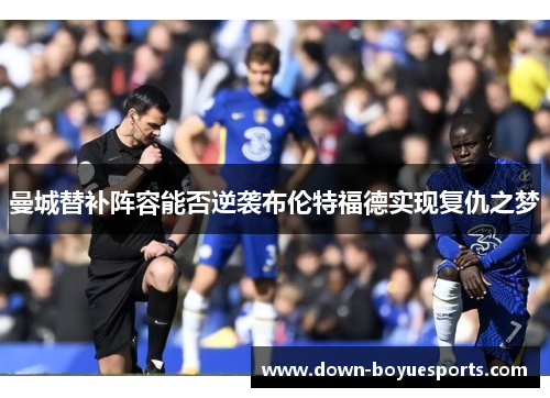 曼城替补阵容能否逆袭布伦特福德实现复仇之梦