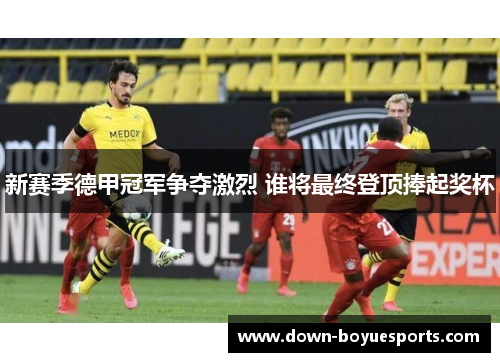 新赛季德甲冠军争夺激烈 谁将最终登顶捧起奖杯 新赛季德甲冠军争夺激烈 谁将最终登顶捧起奖杯