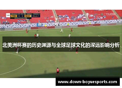 北美洲杯赛的历史渊源与全球足球文化的深远影响分析 北美洲杯赛的历史渊源与全球足球文化的深远影响分析