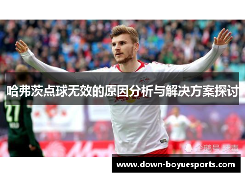 哈弗茨点球无效的原因分析与解决方案探讨 哈弗茨点球无效的原因分析与解决方案探讨