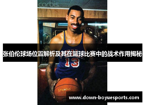 张伯伦球场位置解析及其在篮球比赛中的战术作用揭秘 张伯伦球场位置解析及其在篮球比赛中的战术作用揭秘