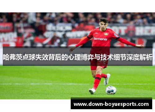 哈弗茨点球失效背后的心理博弈与技术细节深度解析 哈弗茨点球失效背后的心理博弈与技术细节深度解析