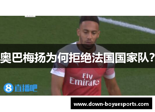 奥巴梅扬为何拒绝法国国家队? 奥巴梅扬为何拒绝法国国家队?