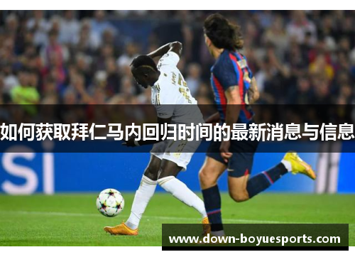 如何获取拜仁马内回归时间的最新消息与信息 如何获取拜仁马内回归时间的最新消息与信息