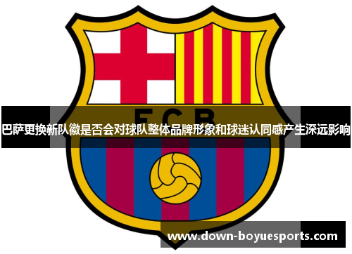 巴萨更换新队徽是否会对球队整体品牌形象和球迷认同感产生深远影响