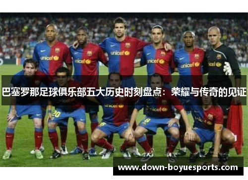巴塞罗那足球俱乐部五大历史时刻盘点：荣耀与传奇的见证