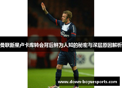 曼联新星卢卡库转会背后鲜为人知的秘密与深层原因解析