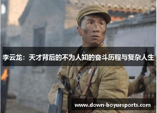 李云龙：天才背后的不为人知的奋斗历程与复杂人生