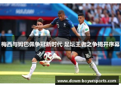 梅西与姆巴佩争冠新时代 足坛王者之争揭开序幕