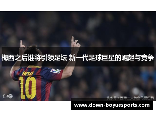 梅西之后谁将引领足坛 新一代足球巨星的崛起与竞争
