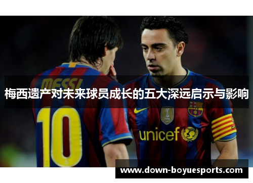 梅西遗产对未来球员成长的五大深远启示与影响