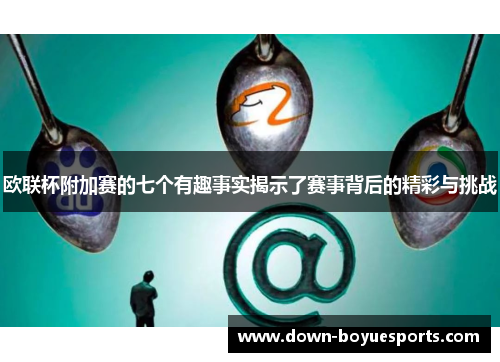 欧联杯附加赛的七个有趣事实揭示了赛事背后的精彩与挑战