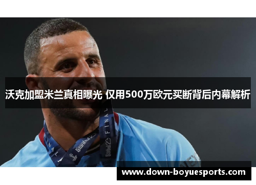 沃克加盟米兰真相曝光 仅用500万欧元买断背后内幕解析