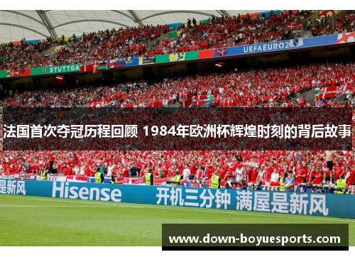 法国首次夺冠历程回顾 1984年欧洲杯辉煌时刻的背后故事