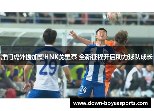 津门虎外援加盟HNK戈里察 全新征程开启助力球队成长