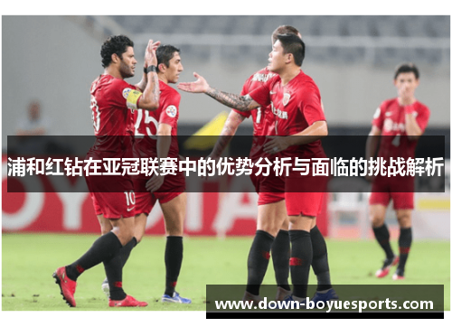 浦和红钻在亚冠联赛中的优势分析与面临的挑战解析