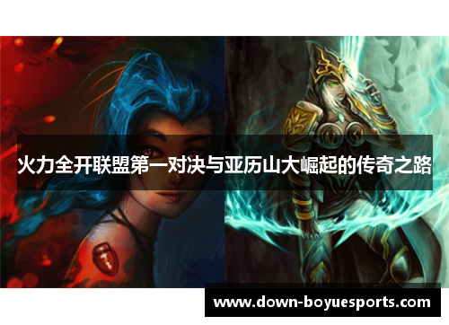 火力全开联盟第一对决与亚历山大崛起的传奇之路 火力全开联盟第一对决与亚历山大崛起的传奇之路