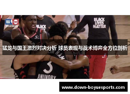 猛龙与国王激烈对决分析 球员表现与战术博弈全方位剖析 猛龙与国王激烈对决分析 球员表现与战术博弈全方位剖析