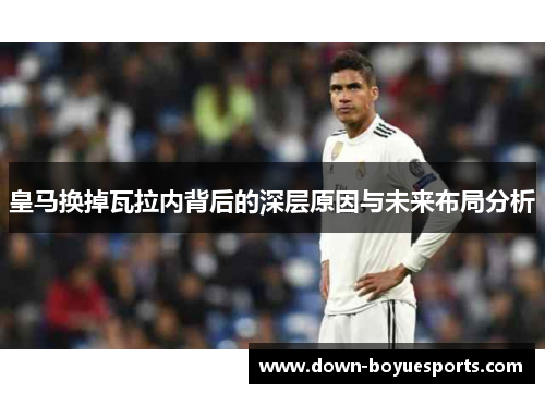 皇马换掉瓦拉内背后的深层原因与未来布局分析 皇马换掉瓦拉内背后的深层原因与未来布局分析