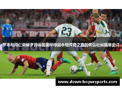 罗本与拜仁荣耀岁月铸就德甲绿茵永恒传奇之路的恢弘壮丽篇章史诗