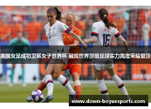 美国女足成功卫冕女子世界杯 展现世界顶级足球实力再度荣耀登顶