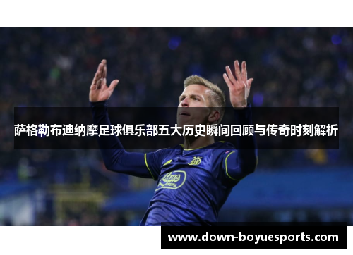 萨格勒布迪纳摩足球俱乐部五大历史瞬间回顾与传奇时刻解析 萨格勒布迪纳摩足球俱乐部五大历史瞬间回顾与传奇时刻解析