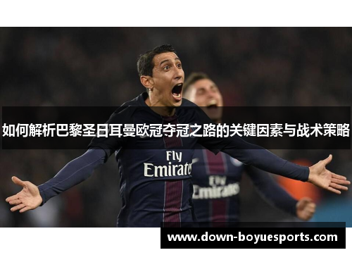 如何解析巴黎圣日耳曼欧冠夺冠之路的关键因素与战术策略