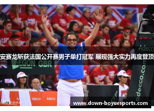 安赛龙斩获法国公开赛男子单打冠军 展现强大实力再度登顶