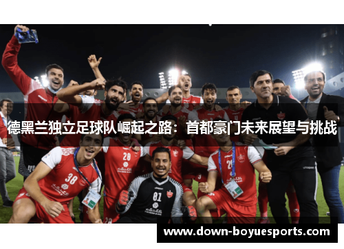 德黑兰独立足球队崛起之路:首都豪门未来展望与挑战 德黑兰独立足球队崛起之路:首都豪门未来展望与挑战