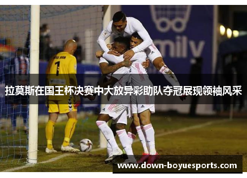 拉莫斯在国王杯决赛中大放异彩助队夺冠展现领袖风采