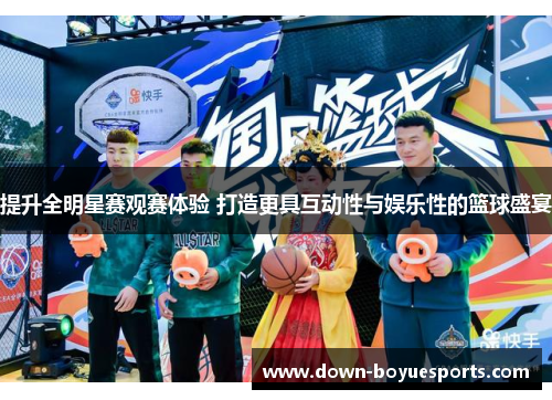提升全明星赛观赛体验 打造更具互动性与娱乐性的篮球盛宴 提升全明星赛观赛体验 打造更具互动性与娱乐性的篮球盛宴