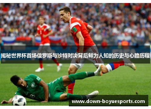 揭秘世界杯首场俄罗斯与沙特对决背后鲜为人知的历史与心路历程 揭秘世界杯首场俄罗斯与沙特对决背后鲜为人知的历史与心路历程