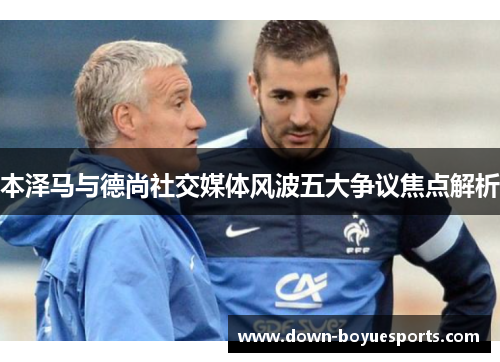 本泽马与德尚社交媒体风波五大争议焦点解析