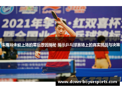 朱雨玲未能上场的幕后原因揭秘 揭示乒乓球赛场上的真实挑战与决策