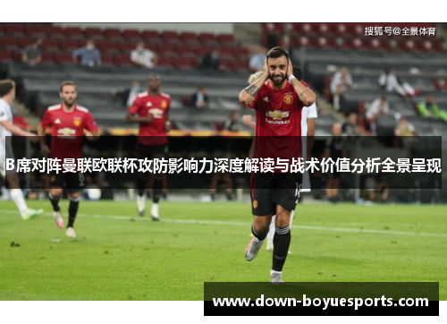 B席对阵曼联欧联杯攻防影响力深度解读与战术价值分析全景呈现 B席对阵曼联欧联杯攻防影响力深度解读与战术价值分析全景呈现