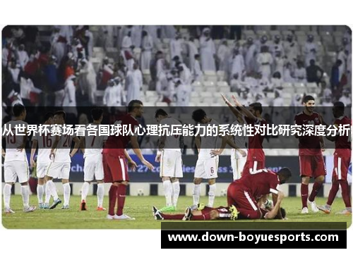 从世界杯赛场看各国球队心理抗压能力的系统性对比研究深度分析