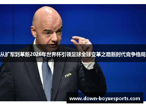 从扩军到革新2026年世界杯引领足球全球变革之路新时代竞争格局 从扩军到革新2026年世界杯引领足球全球变革之路新时代竞争格局