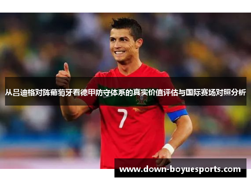 从吕迪格对阵葡萄牙看德甲防守体系的真实价值评估与国际赛场对照分析