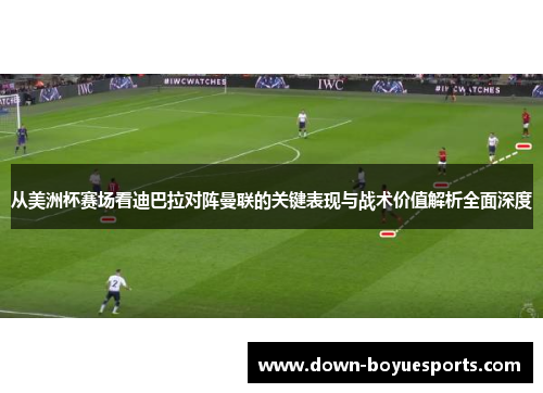 从美洲杯赛场看迪巴拉对阵曼联的关键表现与战术价值解析全面深度