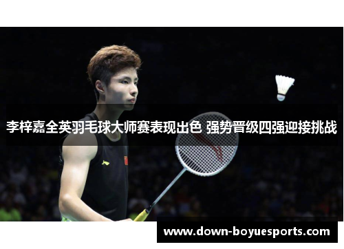 李梓嘉全英羽毛球大师赛表现出色 强势晋级四强迎接挑战