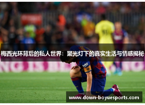 梅西光环背后的私人世界：聚光灯下的真实生活与情感揭秘