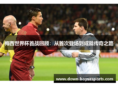 梅西世界杯首战回顾:从首次登场到成就传奇之路 梅西世界杯首战回顾:从首次登场到成就传奇之路